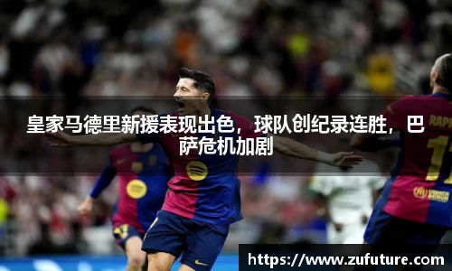 皇家马德里新援表现出色，球队创纪录连胜，巴萨危机加剧