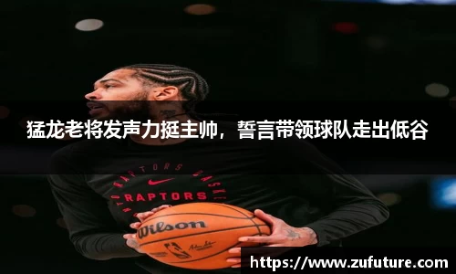 猛龙老将发声力挺主帅，誓言带领球队走出低谷
